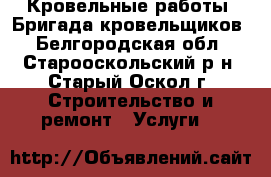 Кровельные работы. Бригада кровельщиков - Белгородская обл., Старооскольский р-н, Старый Оскол г. Строительство и ремонт » Услуги   